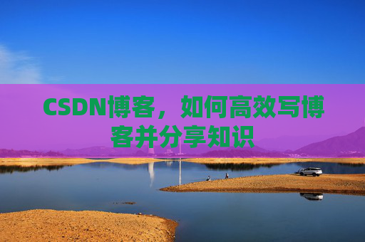 CSDN博客,如何高效写博客并分享知识